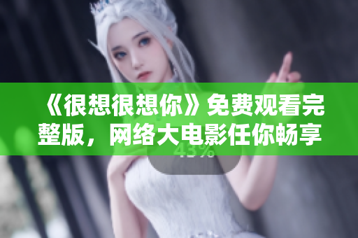 《很想很想你》免费观看完整版，网络大电影任你畅享！