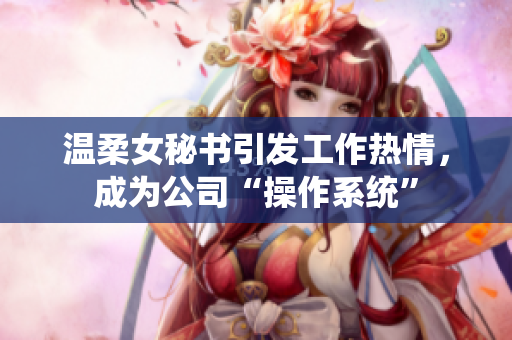 温柔女秘书引发工作热情，成为公司“操作系统”