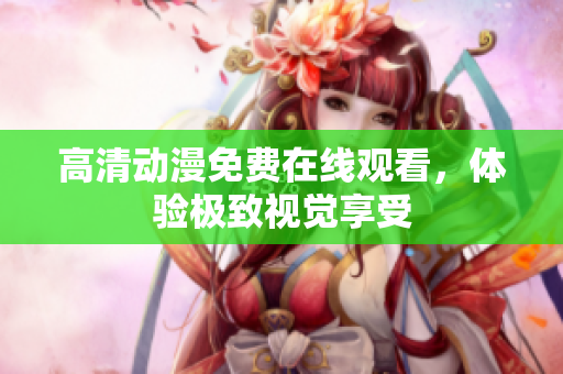 高清动漫免费在线观看，体验极致视觉享受