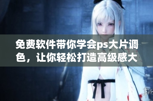 免费软件带你学会ps大片调色，让你轻松打造高级感大片