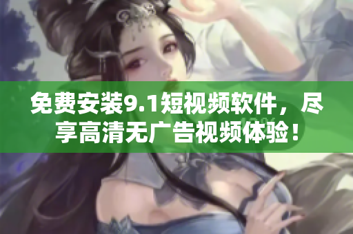 免费安装9.1短视频软件，尽享高清无广告视频体验！