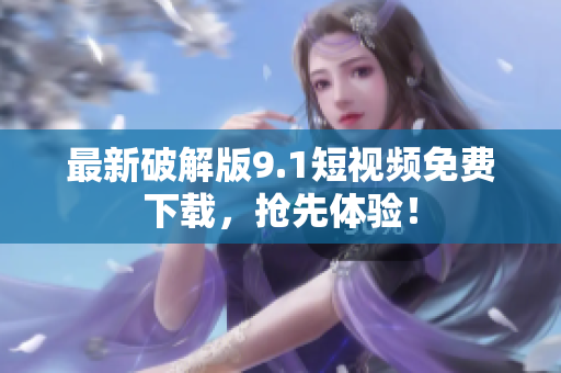 最新破解版9.1短视频免费下载，抢先体验！