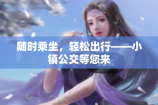 随时乘坐，轻松出行——小镇公交等您来