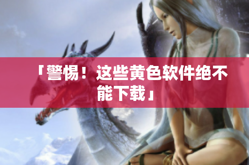 「警惕！这些黄色软件绝不能下载」