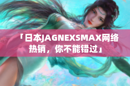 「日本JAGNEXSMAX网络热销，你不能错过」