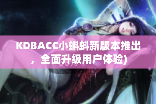 KDBACC小蝌蚪新版本推出，全面升级用户体验)