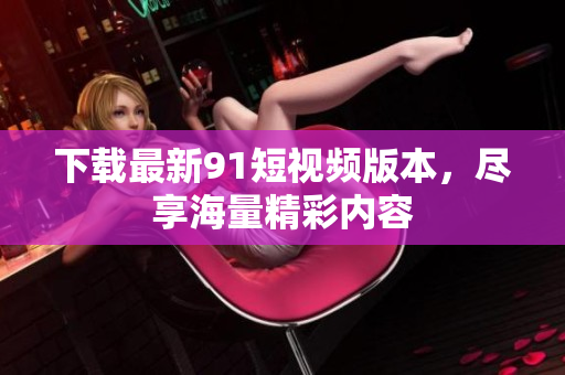 下载最新9.1短视频版本，尽享海量精彩内容