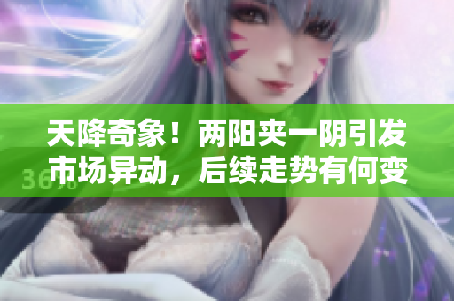 天降奇象！两阳夹一阴引发市场异动，后续走势有何变化？