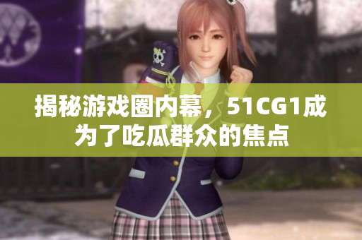 揭秘游戏圈内幕，51CG1成为了吃瓜群众的焦点