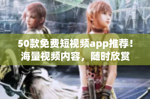 50款免费短视频app推荐！海量视频内容，随时欣赏
