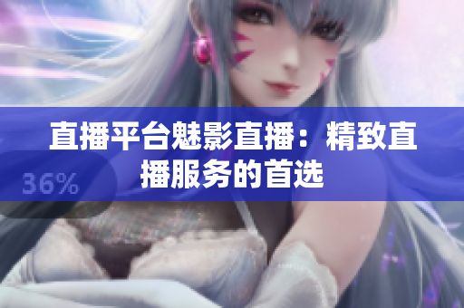 直播平台魅影直播：精致直播服务的首选