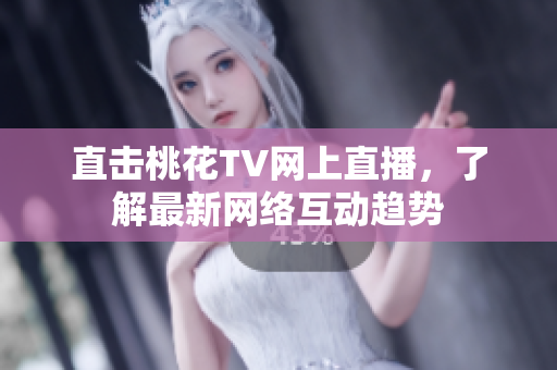 直击桃花TV网上直播，了解最新网络互动趋势