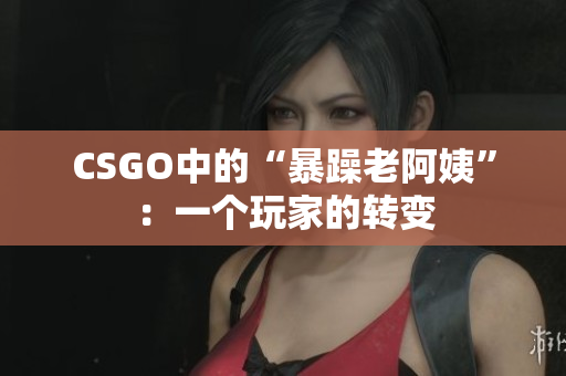 CSGO中的“暴躁老阿姨”：一个玩家的转变