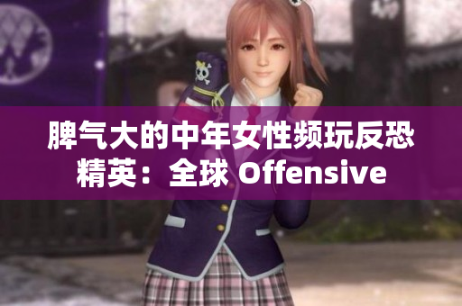 脾气大的中年女性频玩反恐精英：全球 Offensive
