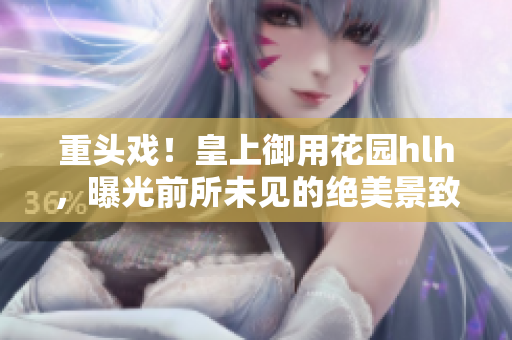 重头戏！皇上御用花园hlh，曝光前所未见的绝美景致