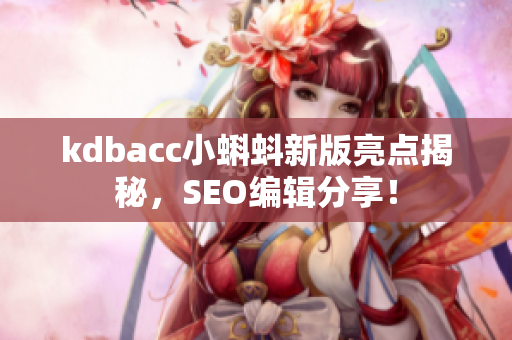 kdbacc小蝌蚪新版亮点揭秘，SEO编辑分享！