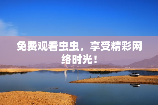 免费观看虫虫，享受精彩网络时光！