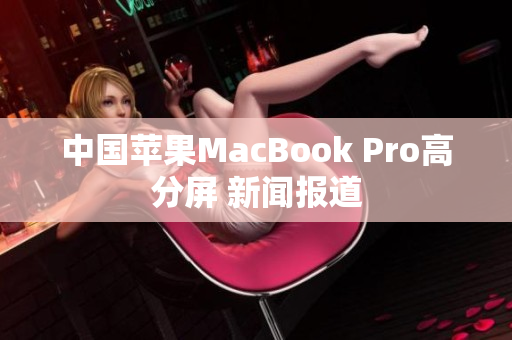 中国苹果MacBook Pro高分屏 新闻报道