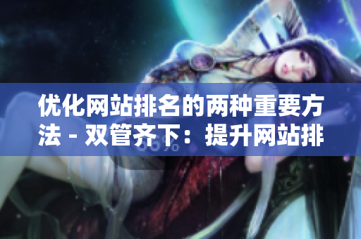 优化网站排名的两种重要方法 - 双管齐下：提升网站排名的关键技巧