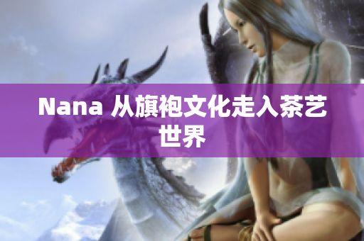 Nana 从旗袍文化走入茶艺世界