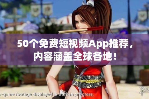 50个免费短视频App推荐，内容涵盖全球各地！