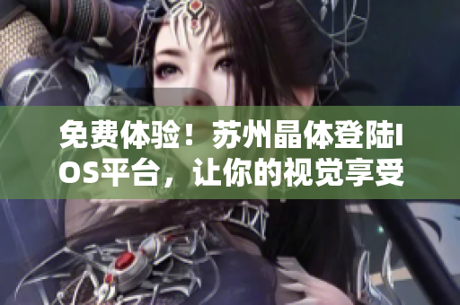 免费体验！苏州晶体登陆IOS平台，让你的视觉享受更刺激