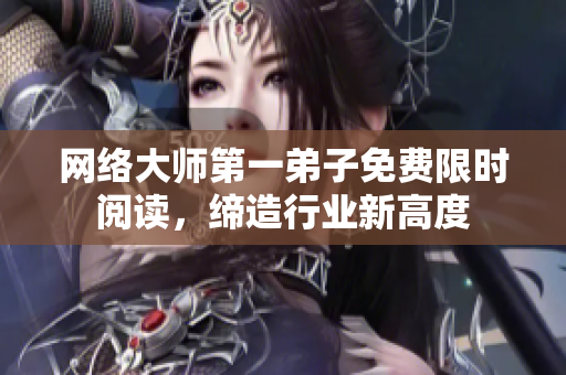 网络大师第一弟子免费限时阅读，缔造行业新高度