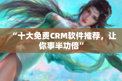 “十大免费CRM软件推荐，让你事半功倍”