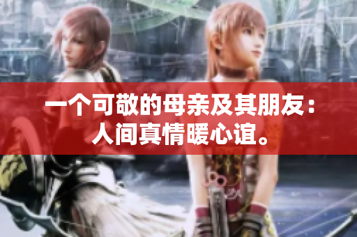一个可敬的母亲及其朋友：人间真情暖心谊。
