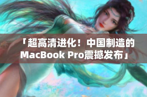 「超高清进化！中国制造的MacBook Pro震撼发布」