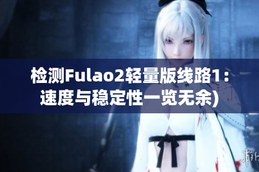检测Fulao2轻量版线路1：速度与稳定性一览无余)