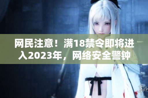 网民注意！满18禁令即将进入2023年，网络安全警钟已响起！