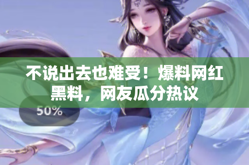 不说出去也难受！爆料网红黑料，网友瓜分热议