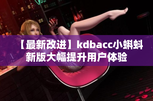 【最新改进】kdbacc小蝌蚪新版大幅提升用户体验