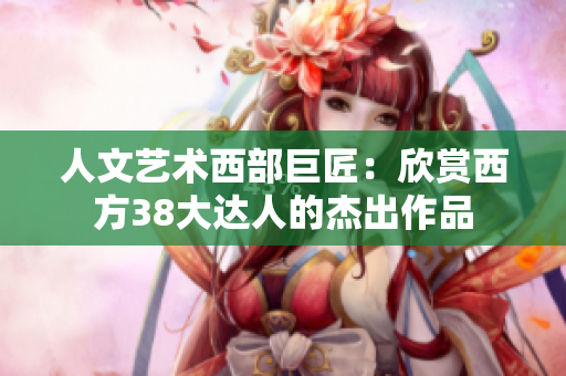 人文艺术西部巨匠：欣赏西方38大达人的杰出作品