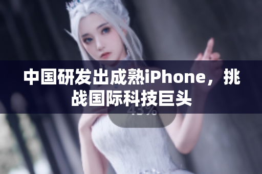 中国研发出成熟iPhone，挑战国际科技巨头