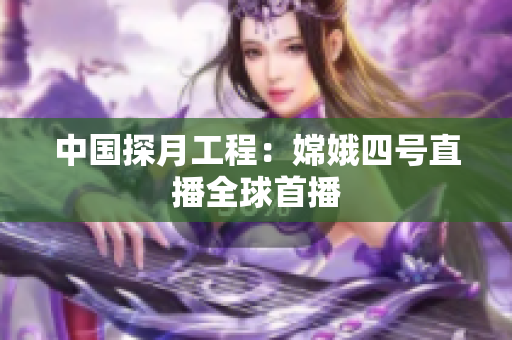 中国探月工程：嫦娥四号直播全球首播