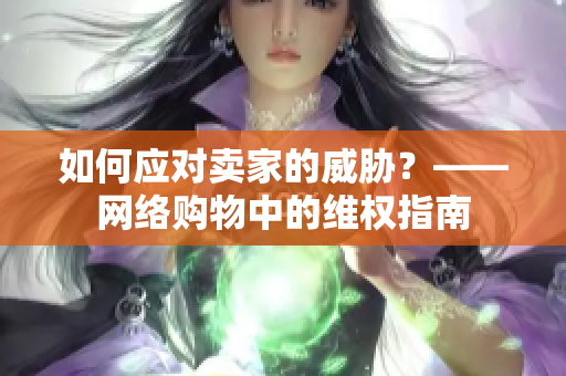 如何应对卖家的威胁？——网络购物中的维权指南