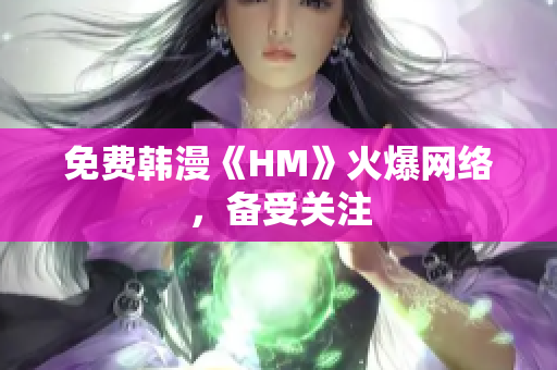 免费韩漫《HM》火爆网络，备受关注