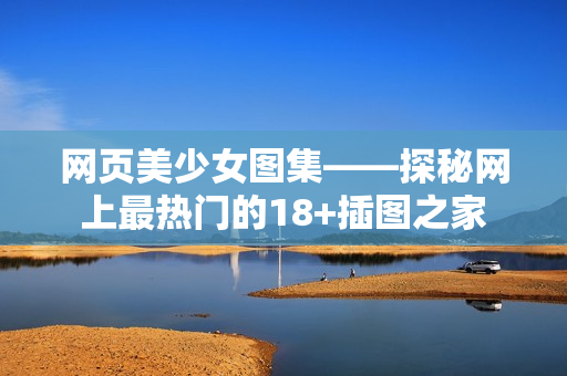 网页美少女图集——探秘网上最热门的18+插图之家
