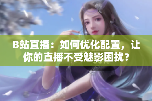 B站直播：如何优化配置，让你的直播不受魅影困扰？