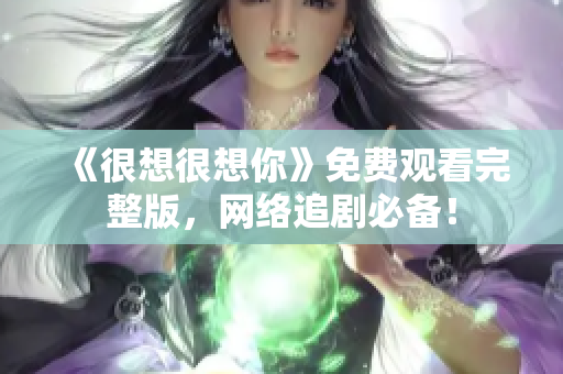《很想很想你》免费观看完整版，网络追剧必备！