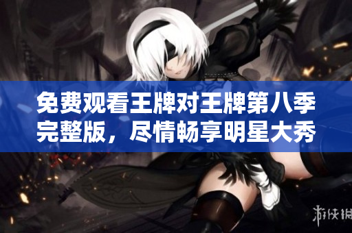 免费观看王牌对王牌第八季完整版，尽情畅享明星大秀场！