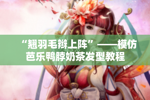 “翘羽毛辫上阵”——模仿芭乐鸭脖奶茶发型教程