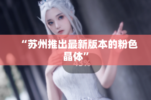 “苏州推出最新版本的粉色晶体”