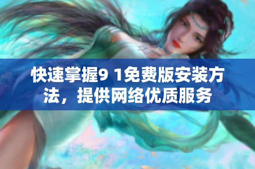 快速掌握9 1免费版安装方法，提供网络优质服务