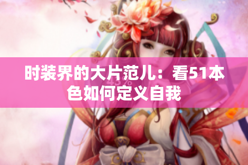 时装界的大片范儿：看51本色如何定义自我