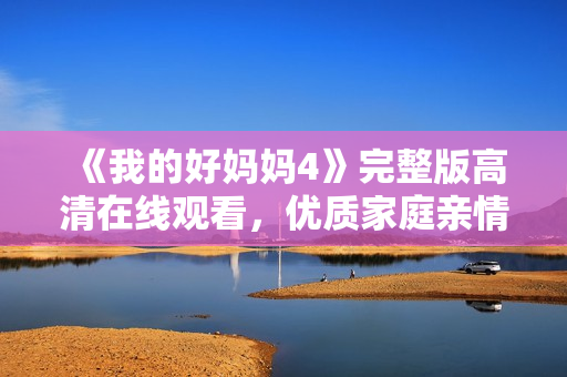 《我的好妈妈4》完整版高清在线观看，优质家庭亲情剧推荐