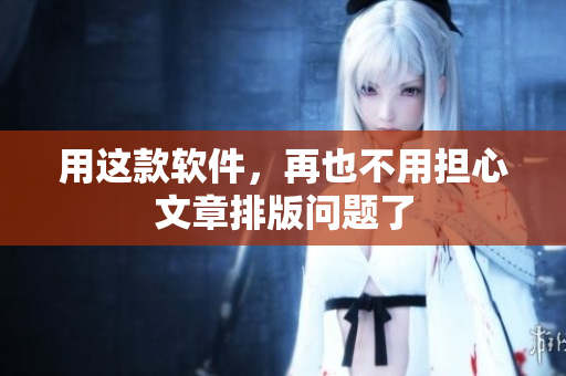 用这款软件，再也不用担心文章排版问题了