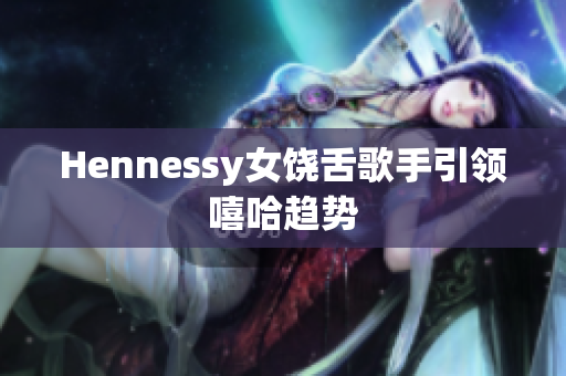 Hennessy女饶舌歌手引领嘻哈趋势
